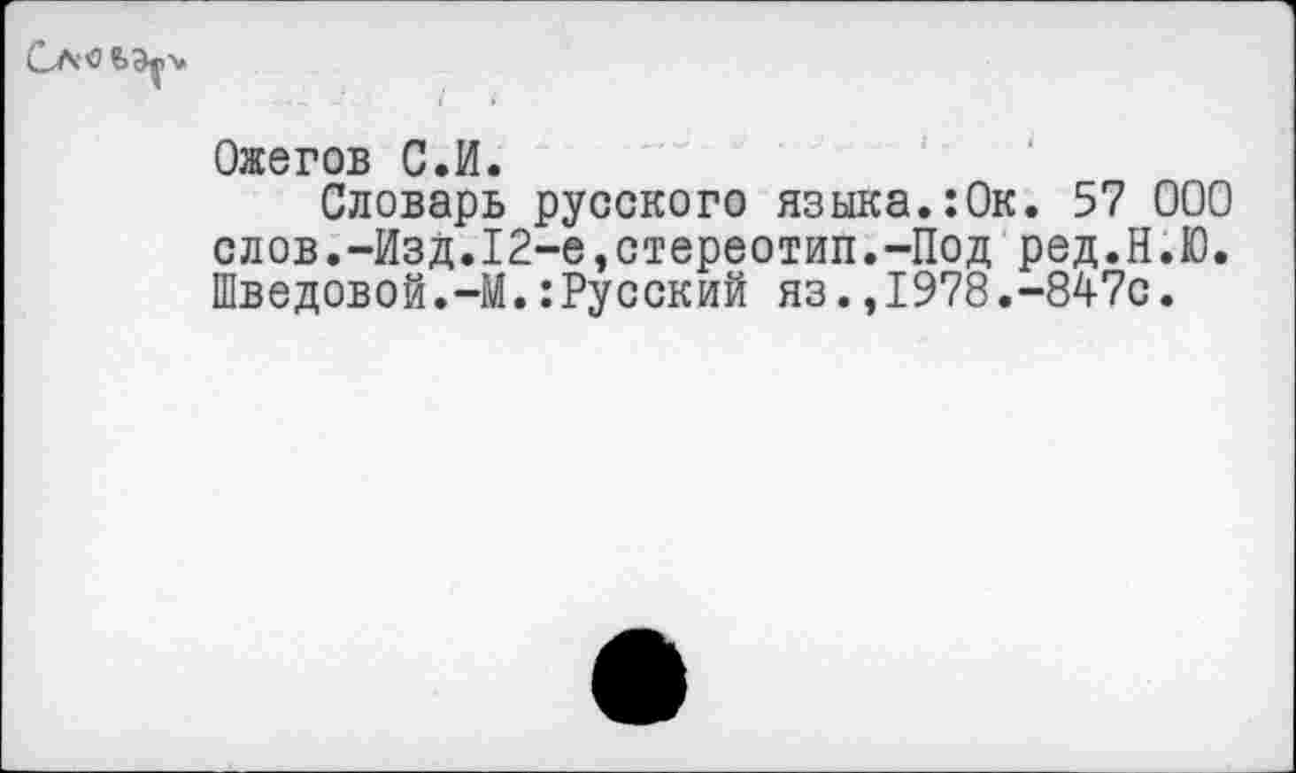 ﻿Ожегов С.И.
Словарь русского языка.:0к. 57 000 слов.-Изд.12-е,стереотип.-Под ред.Н.Ю. Шведовой.—М.:Русский яз.,1978.-847с.